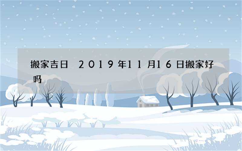 搬家吉日 2019年11月16日搬家好吗